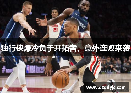 独行侠爆冷负于开拓者，意外连败来袭