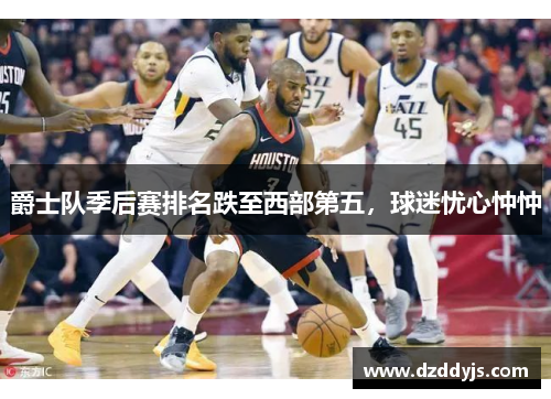 爵士队季后赛排名跌至西部第五，球迷忧心忡忡