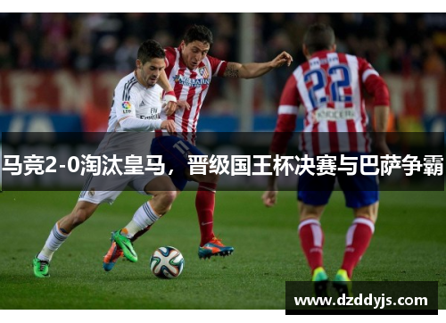 马竞2-0淘汰皇马，晋级国王杯决赛与巴萨争霸