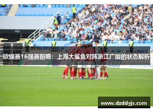 欧锦赛16强赛前瞻：上海大鲨鱼对阵浙江广厦的状态解析